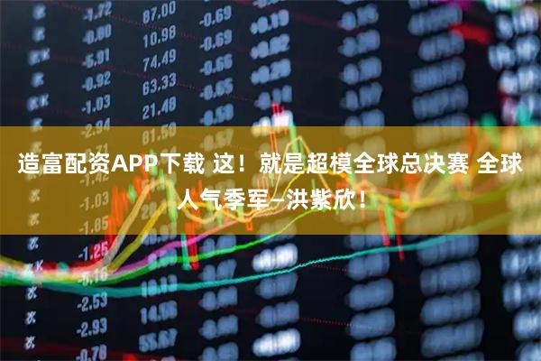 造富配资APP下载 这！就是超模全球总决赛 全球人气季军—洪紫欣！