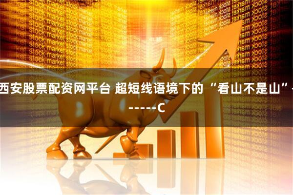 西安股票配资网平台 超短线语境下的 “看山不是山”------C