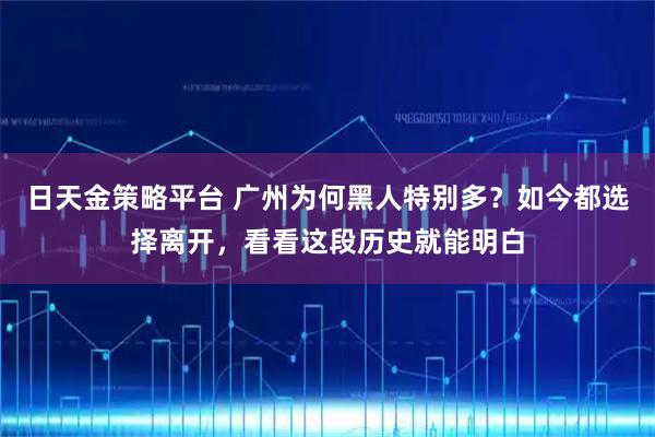日天金策略平台 广州为何黑人特别多?如今都选择离开,看看这段历史就能明白
