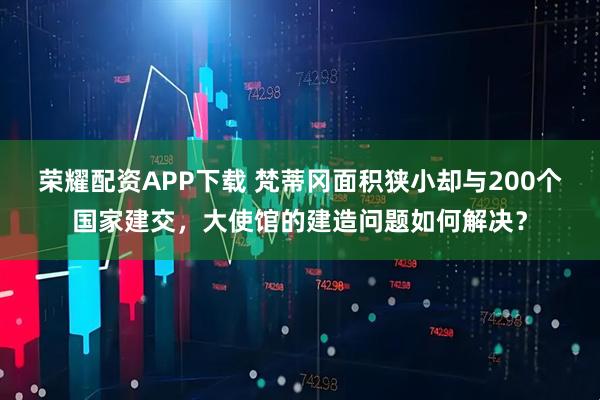 荣耀配资APP下载 梵蒂冈面积狭小却与200个国家建交,大使馆的建造问题如何解决?
