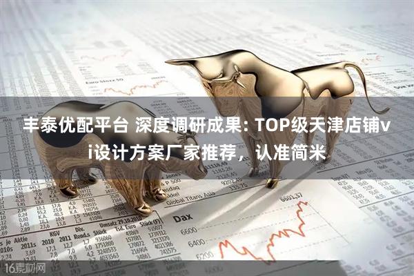 丰泰优配平台 深度调研成果: TOP级天津店铺vi设计方案厂家推荐，认准简米