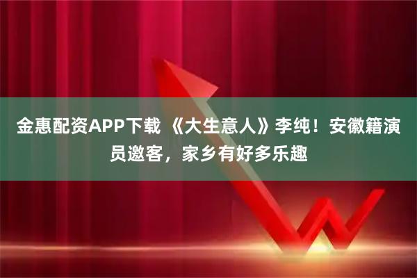 金惠配资APP下载 《大生意人》李纯!安徽籍演员邀客,家乡有好多乐趣