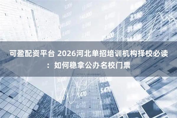 可盈配资平台 2026河北单招培训机构择校必读：如何稳拿公办名校门票