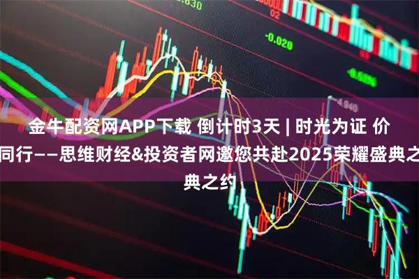 金牛配资网APP下载 倒计时3天 | 时光为证 价值同行——思维财经&投资者网邀您共赴2025荣耀盛典之约