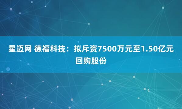 星迈网 德福科技：拟斥资7500万元至1.50亿元回购股份