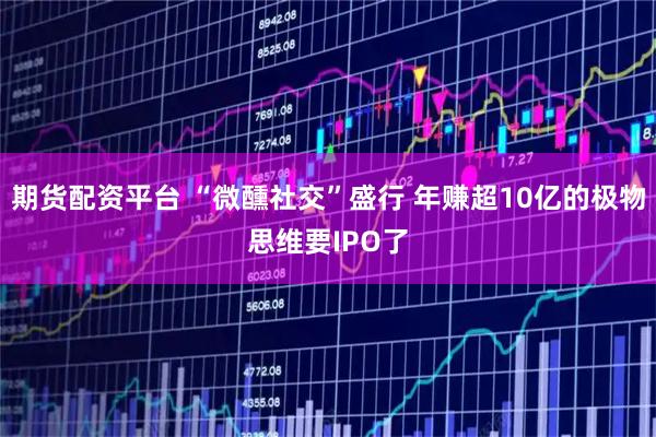 期货配资平台 “微醺社交”盛行 年赚超10亿的极物思维要IPO了