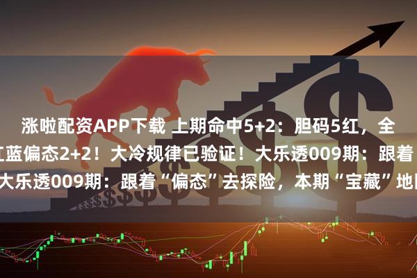 涨啦配资APP下载 上期命中5+2：胆码5红，全中后区05和11组合，红蓝偏态2+2！大冷规律已验证！大乐透009期：跟着“偏态”去探险，本期“宝藏”地图在此！