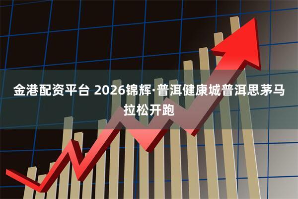 金港配资平台 2026锦辉·普洱健康城普洱思茅马拉松开跑