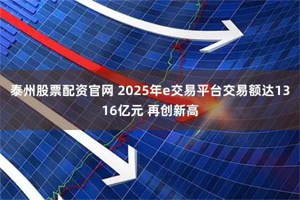 泰州股票配资官网 2025年e交易平台交易额达1316亿元 再创新高