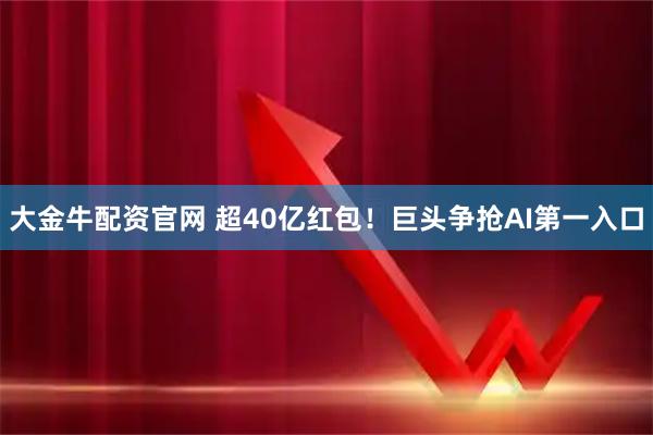 大金牛配资官网 超40亿红包！巨头争抢AI第一入口