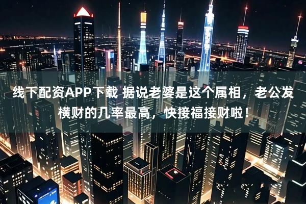 线下配资APP下载 据说老婆是这个属相，老公发横财的几率最高，快接福接财啦！