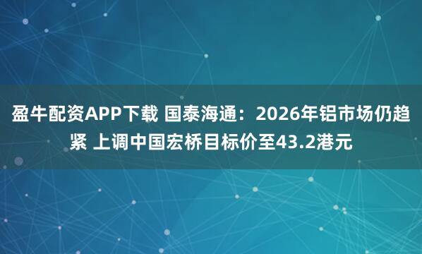 盈牛配资APP下载 国泰海通：2026年铝市场仍趋紧 上调中国宏桥目标价至43.2港元