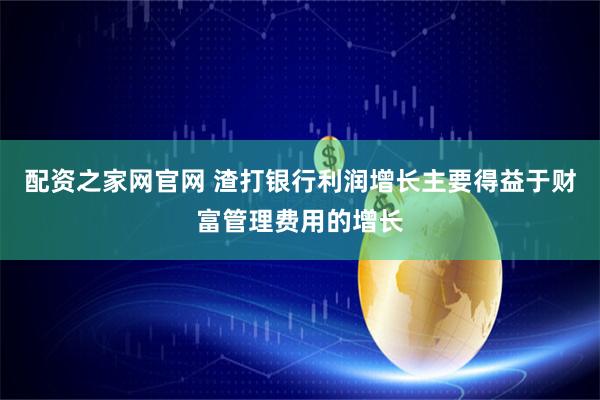 配资之家网官网 渣打银行利润增长主要得益于财富管理费用的增长