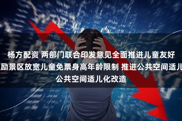 杨方配资 两部门联合印发意见全面推进儿童友好建设 鼓励景区放宽儿童免票身高年龄限制 推进公共空间适儿化改造