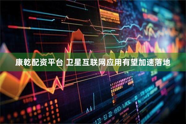 康乾配资平台 卫星互联网应用有望加速落地