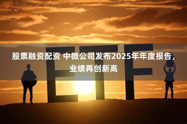 股票融资配资 中微公司发布2025年年度报告，业绩再创新高