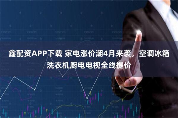 鑫配资APP下载 家电涨价潮4月来袭，空调冰箱洗衣机厨电电视全线提价