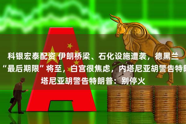 科银宏泰配资 伊朗桥梁、石化设施遭袭，德黑兰被连炸3轮！“最后期限”将至，白宫很焦虑，内塔尼亚胡警告特朗普：别停火