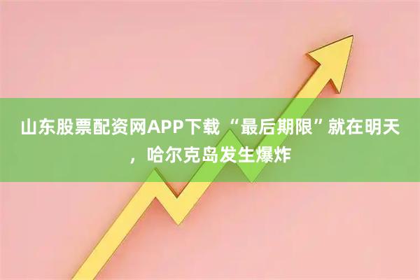山东股票配资网APP下载 “最后期限”就在明天，哈尔克岛发生爆炸
