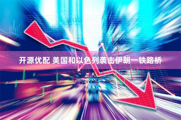 开源优配 美国和以色列袭击伊朗一铁路桥