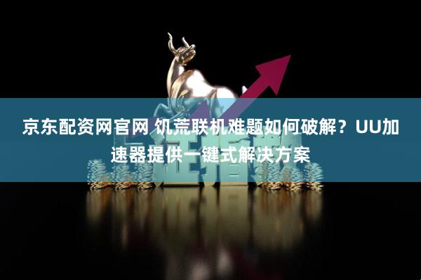 京东配资网官网 饥荒联机难题如何破解？UU加速器提供一键式解决方案