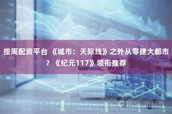 按周配资平台 《城市：天际线》之外从零建大都市？《纪元117》领衔推荐
