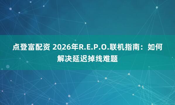 点登富配资 2026年R.E.P.O.联机指南：如何解决延迟掉线难题