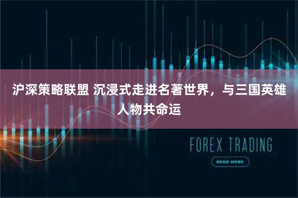 沪深策略联盟 沉浸式走进名著世界，与三国英雄人物共命运
