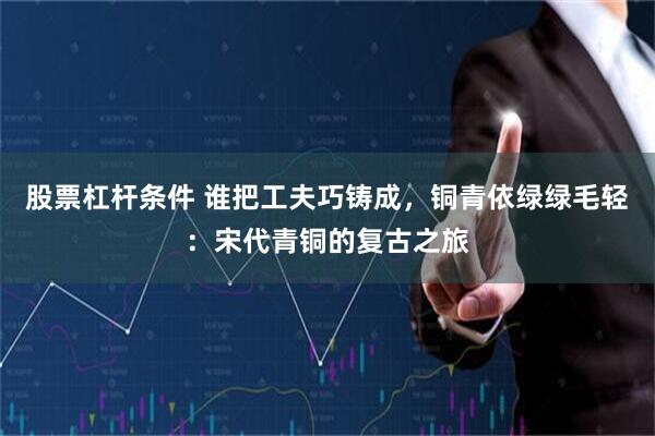 股票杠杆条件 谁把工夫巧铸成，铜青依绿绿毛轻：宋代青铜的复古之旅
