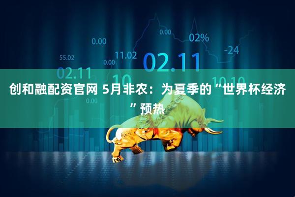 创和融配资官网 5月非农：为夏季的“世界杯经济”预热