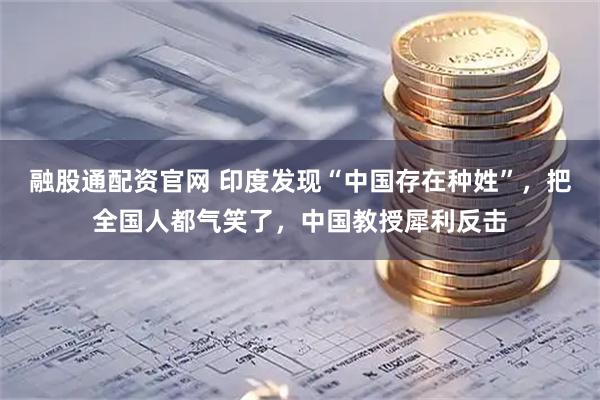 融股通配资官网 印度发现“中国存在种姓”，把全国人都气笑了，中国教授犀利反击