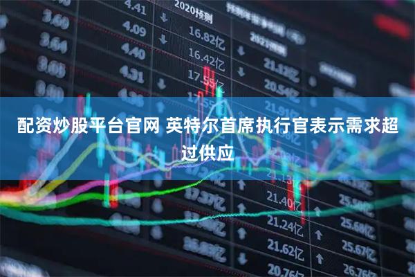 配资炒股平台官网 英特尔首席执行官表示需求超过供应