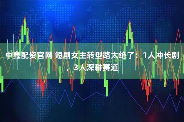 中鑫配资官网 短剧女主转型路太绝了：1人冲长剧，3人深耕赛道