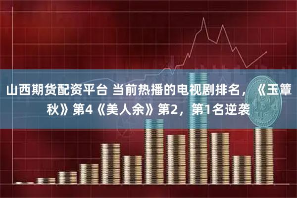 山西期货配资平台 当前热播的电视剧排名，《玉簟秋》第4《美人余》第2，第1名逆袭